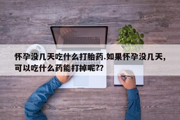 哪里可以买到打胎药怀孕没几天吃什么打胎药.如果怀孕没几天,可以吃什么药能打掉呢?？