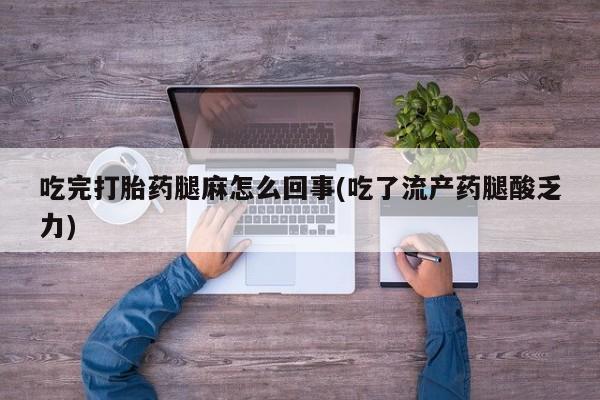 哪里可以买到打胎药吃完打胎药腿麻怎么回事(吃了流产药腿酸乏力)