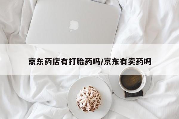 哪里可以买到打胎药京东药店有打胎药吗/京东有卖药吗