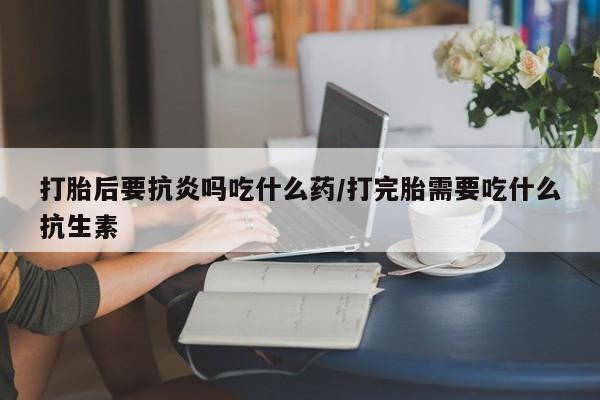 哪里可以买到打胎药打胎后要抗炎吗吃什么药/打完胎需要吃什么抗生素