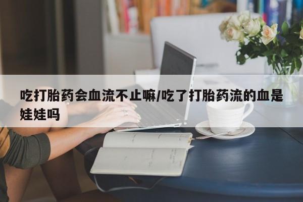 哪里可以买到打胎药吃打胎药会血流不止嘛/吃了打胎药流的血是娃娃吗