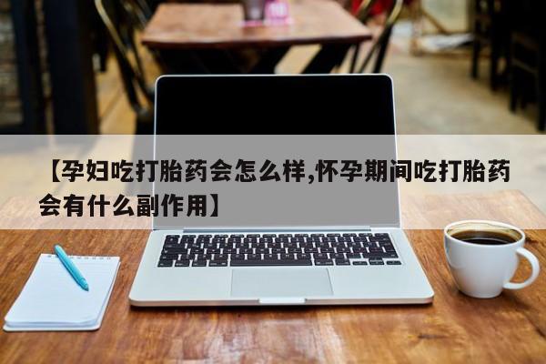 哪里可以买到打胎药【孕妇吃打胎药会怎么样,怀孕期间吃打胎药会有什么副作用】