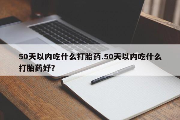 哪里可以买到打胎药50天以内吃什么打胎药.50天以内吃什么打胎药好？