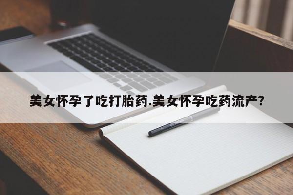 哪里可以买到打胎药美女怀孕了吃打胎药.美女怀孕吃药流产？