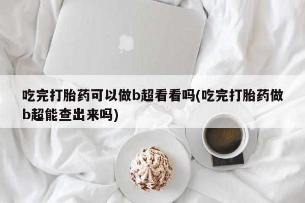 哪里可以买到打胎药吃完打胎药可以做b超看看吗(吃完打胎药做b超能查出来吗)