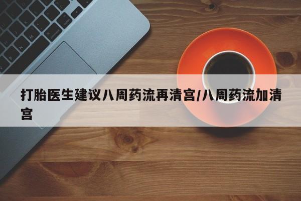 哪里可以买到打胎药打胎医生建议八周药流再清宫/八周药流加清宫
