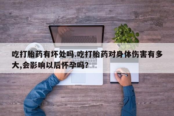 哪里可以买到打胎药吃打胎药有坏处吗.吃打胎药对身体伤害有多大,会影响以后怀孕吗？