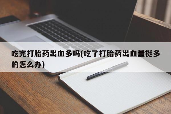 哪里可以买到打胎药吃完打胎药出血多吗(吃了打胎药出血量挺多的怎么办)