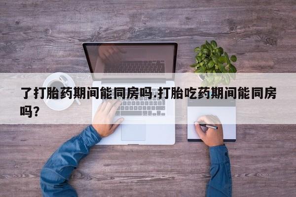 哪里可以买到打胎药了打胎药期间能同房吗.打胎吃药期间能同房吗？