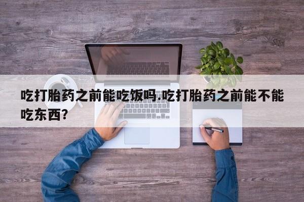 哪里可以买到打胎药吃打胎药之前能吃饭吗.吃打胎药之前能不能吃东西？