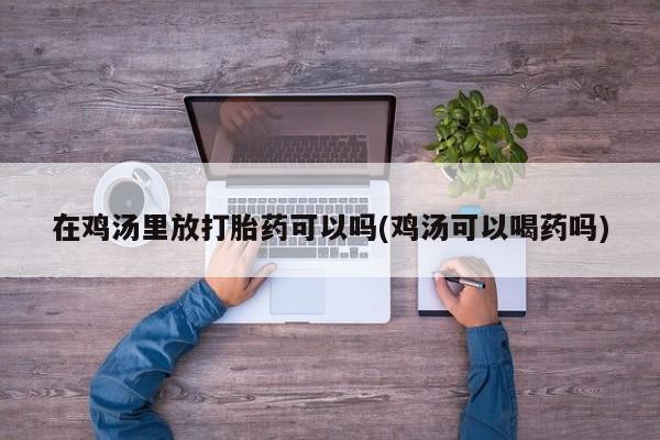 哪里可以买到打胎药在鸡汤里放打胎药可以吗(鸡汤可以喝药吗)