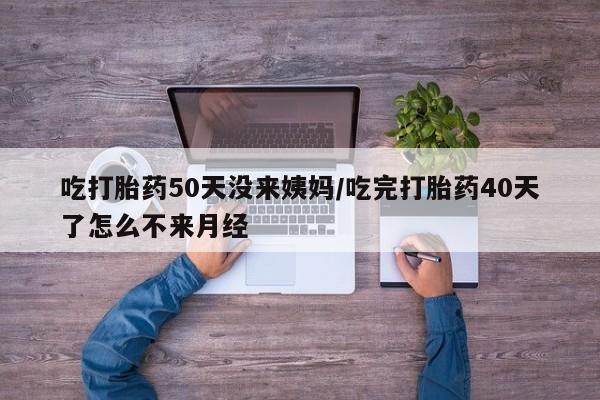 哪里可以买到打胎药吃打胎药50天没来姨妈/吃完打胎药40天了怎么不来月经