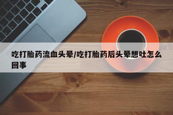 哪里可以买到打胎药吃打胎药流血头晕/吃打胎药后头晕想吐怎么回事