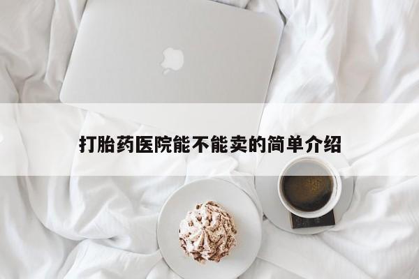 哪里可以买到打胎药打胎药医院能不能卖的简单介绍