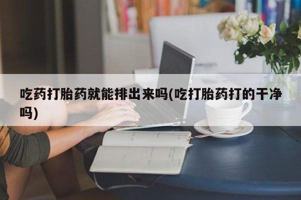 哪里可以买到打胎药吃药打胎药就能排出来吗(吃打胎药打的干净吗)
