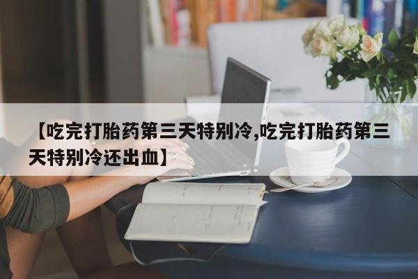 哪里可以买到打胎药【吃完打胎药第三天特别冷,吃完打胎药第三天特别冷还出血】