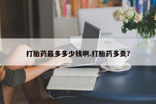 哪里可以买到打胎药打胎药最多多少钱啊.打胎药多贵？