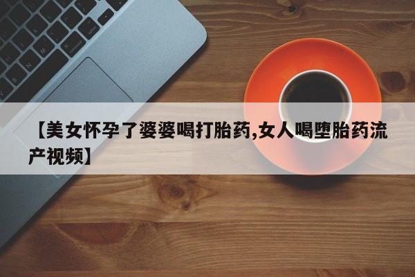 哪里可以买到打胎药【美女怀孕了婆婆喝打胎药,女人喝堕胎药流产视频】