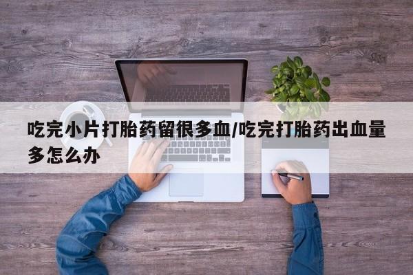哪里可以买到打胎药吃完小片打胎药留很多血/吃完打胎药出血量多怎么办