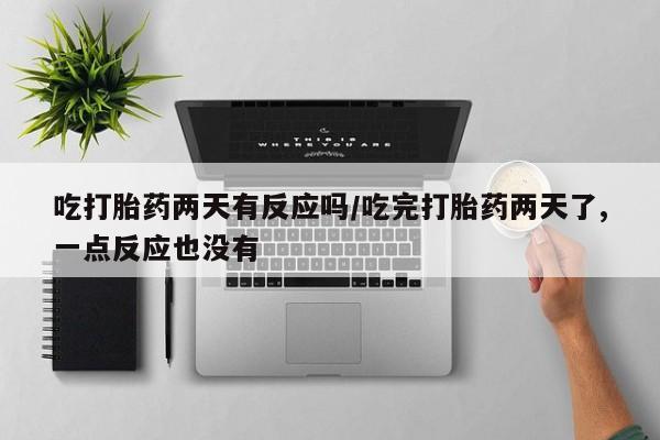 哪里可以买到打胎药吃打胎药两天有反应吗/吃完打胎药两天了,一点反应也没有