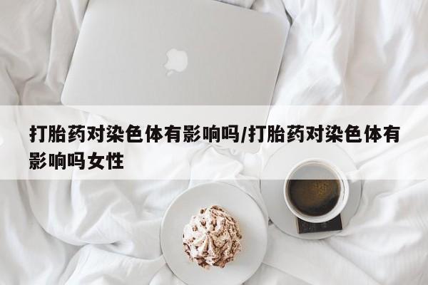哪里可以买到打胎药打胎药对染色体有影响吗/打胎药对染色体有影响吗女性