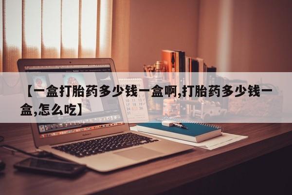 哪里可以买到打胎药【一盒打胎药多少钱一盒啊,打胎药多少钱一盒,怎么吃】