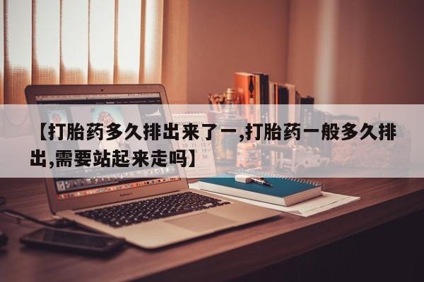 哪里可以买到打胎药【打胎药多久排出来了一,打胎药一般多久排出,需要站起来走吗】