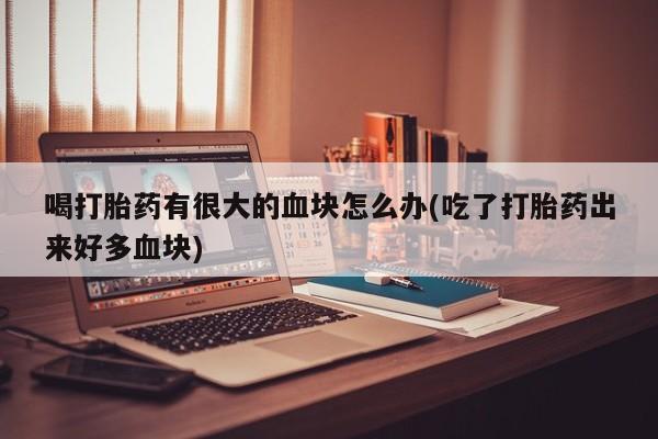 哪里可以买到打胎药喝打胎药有很大的血块怎么办(吃了打胎药出来好多血块)