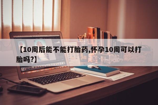 哪里可以买到打胎药【10周后能不能打胎药,怀孕10周可以打胎吗?】