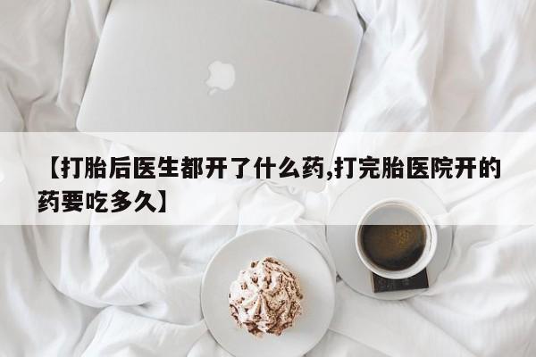 哪里可以买到打胎药【打胎后医生都开了什么药,打完胎医院开的药要吃多久】
