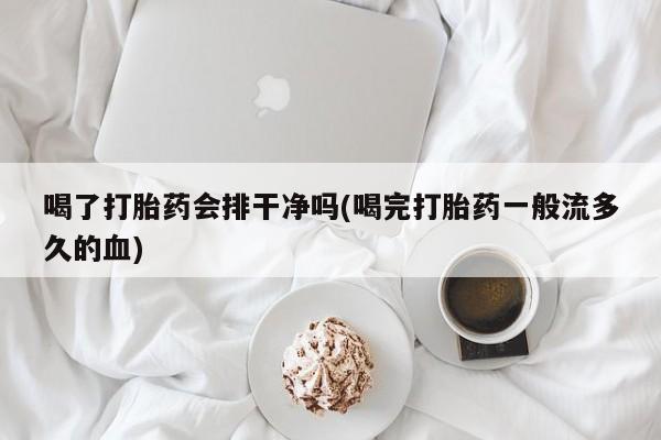 哪里可以买到打胎药喝了打胎药会排干净吗(喝完打胎药一般流多久的血)
