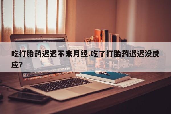 哪里可以买到打胎药吃打胎药迟迟不来月经.吃了打胎药迟迟没反应？