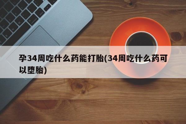哪里可以买到打胎药孕34周吃什么药能打胎(34周吃什么药可以堕胎)