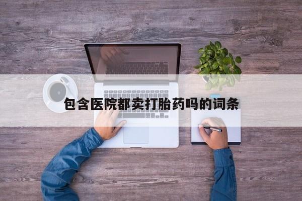 哪里可以买到打胎药包含医院都卖打胎药吗的词条