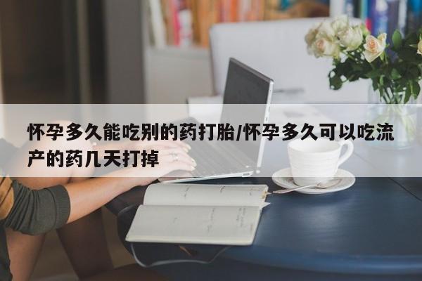 哪里可以买到打胎药怀孕多久能吃别的药打胎/怀孕多久可以吃流产的药几天打掉