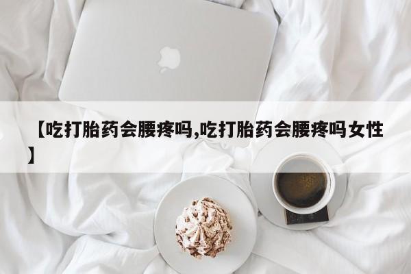 哪里可以买到打胎药【吃打胎药会腰疼吗,吃打胎药会腰疼吗女性】