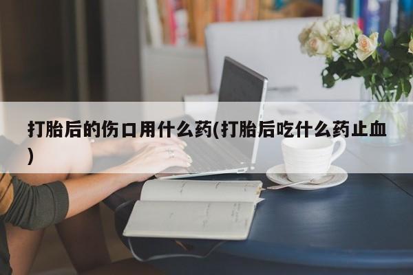哪里可以买到打胎药打胎后的伤口用什么药(打胎后吃什么药止血)