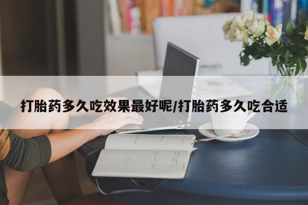 哪里可以买到打胎药打胎药多久吃效果最好呢/打胎药多久吃合适