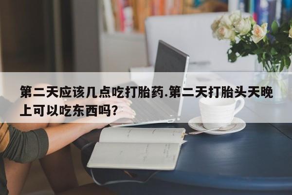 哪里可以买到打胎药第二天应该几点吃打胎药.第二天打胎头天晚上可以吃东西吗？