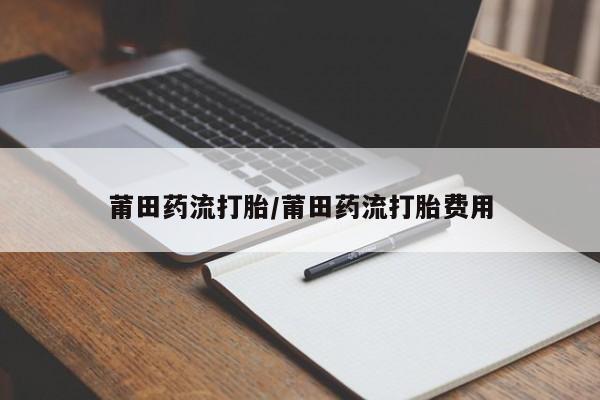 哪里可以买到打胎药莆田药流打胎/莆田药流打胎费用