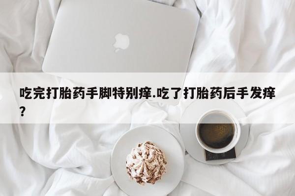 哪里可以买到打胎药吃完打胎药手脚特别痒.吃了打胎药后手发痒？