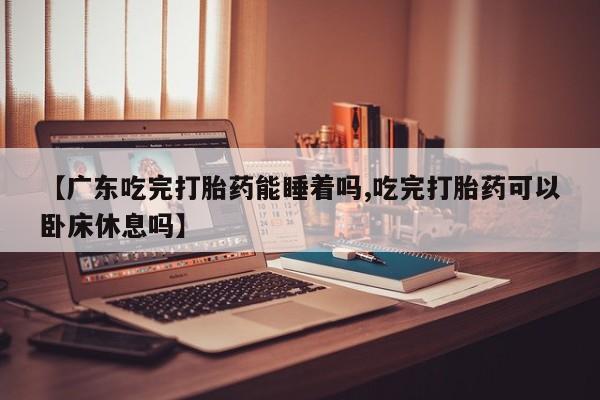 哪里可以买到打胎药【广东吃完打胎药能睡着吗,吃完打胎药可以卧床休息吗】