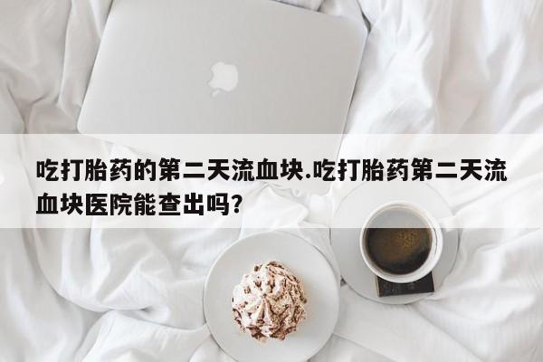 哪里可以买到打胎药吃打胎药的第二天流血块.吃打胎药第二天流血块医院能查出吗？