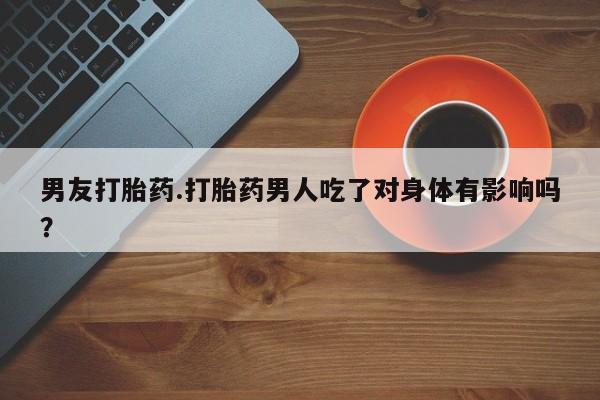 哪里可以买到打胎药男友打胎药.打胎药男人吃了对身体有影响吗？