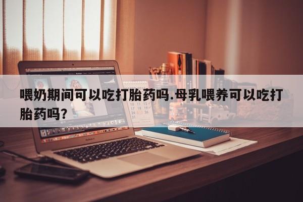 哪里可以买到打胎药喂奶期间可以吃打胎药吗.母乳喂养可以吃打胎药吗？