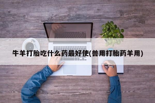 哪里可以买到打胎药牛羊打胎吃什么药最好使(兽用打胎药羊用)