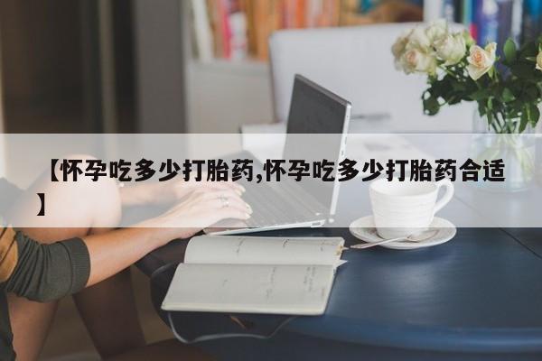 哪里可以买到打胎药【怀孕吃多少打胎药,怀孕吃多少打胎药合适】