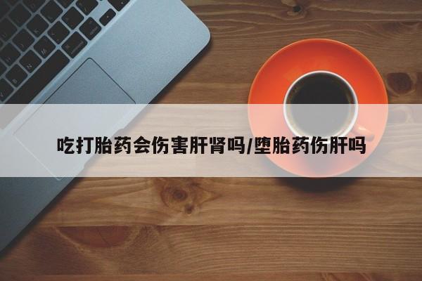 哪里可以买到打胎药吃打胎药会伤害肝肾吗/堕胎药伤肝吗
