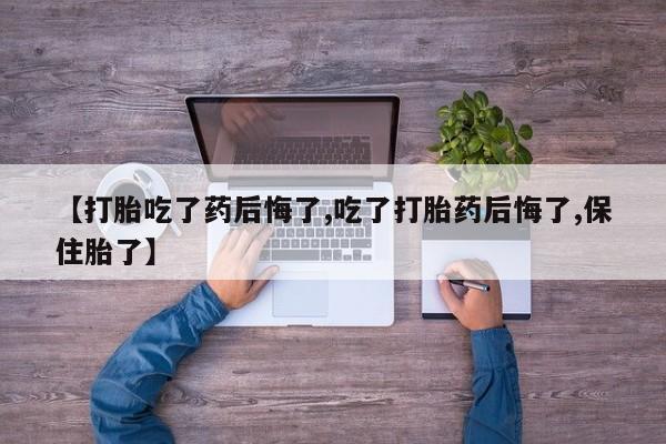 哪里可以买到打胎药【打胎吃了药后悔了,吃了打胎药后悔了,保住胎了】