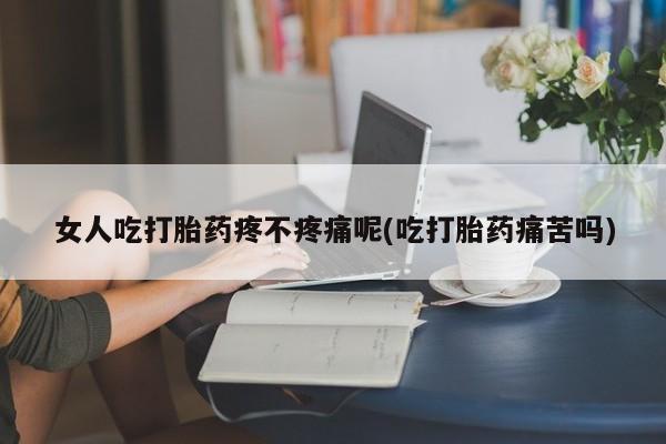 哪里可以买到打胎药女人吃打胎药疼不疼痛呢(吃打胎药痛苦吗)